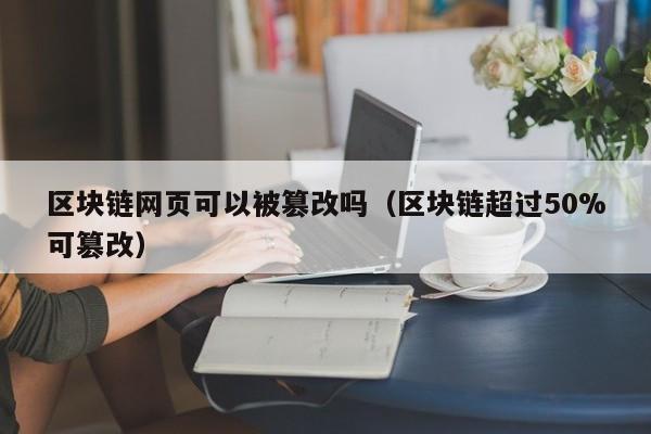 区块链网页可以被篡改吗(区块链超过50%可篡改)