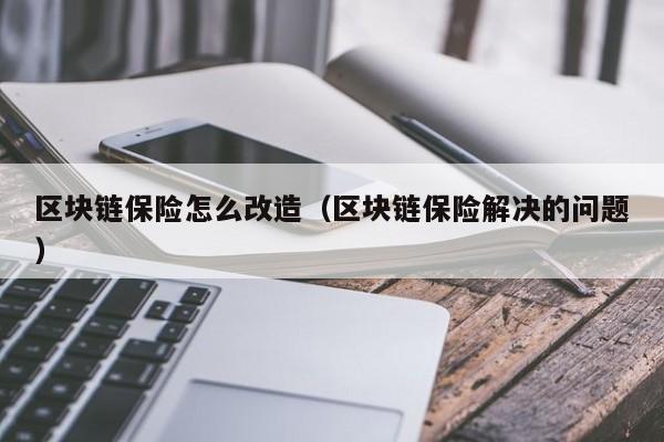 区块链保险怎么改造(区块链保险解决的问题)