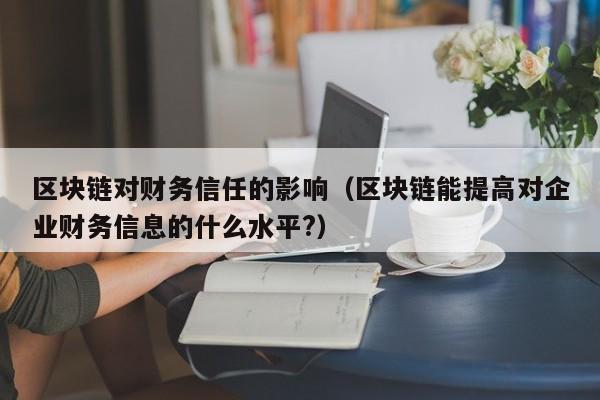 区块链对财务信任的影响(区块链能提高对企业财务信息的什么水平?)