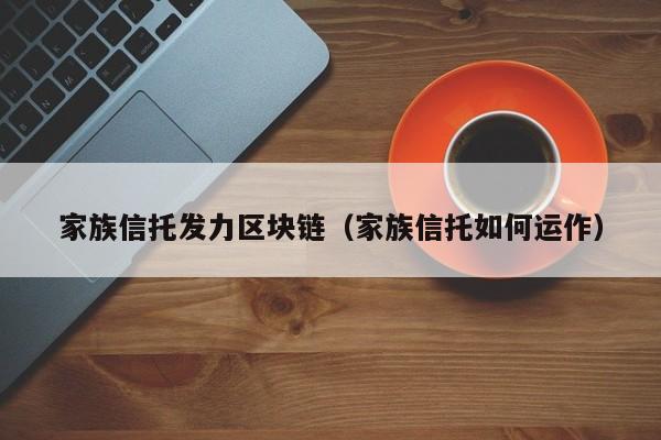 家族信托发力区块链(家族信托如何运作)