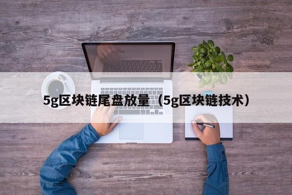 5g区块链尾盘放量(5g区块链技术)