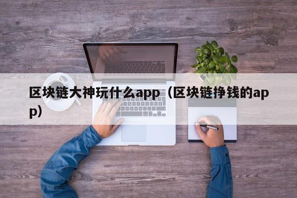 区块链大神玩什么app(区块链挣钱的app)