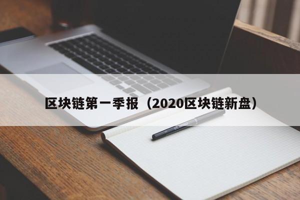 区块链第一季报(2020区块链新盘)